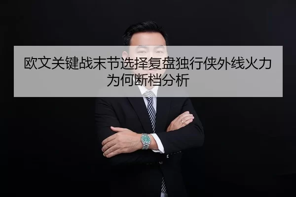 欧文关键战末节选择复盘独行侠外线火力为何断档分析