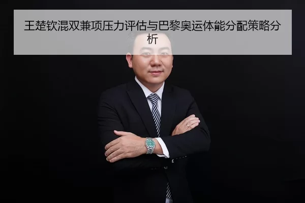 王楚钦混双兼项压力评估与巴黎奥运体能分配策略分析