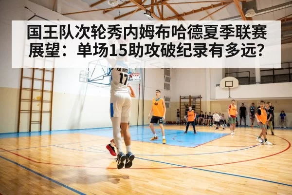 国王队次轮秀内姆布哈德夏季联赛展望：单场15助攻破纪录有多远？ | huangguanwangzhan