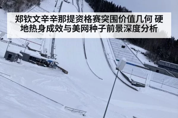 郑钦文辛辛那提资格赛突围价值几何 硬地热身成效与美网种子前景深度分析 | huangguanwangzhan