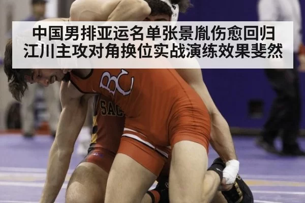 中国男排亚运名单张景胤伤愈回归 江川主攻对角换位实战演练效果斐然