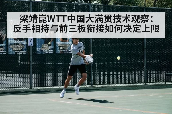 梁靖崑WTT中国大满贯技术观察:反手相持与前三板衔接如何决定上限