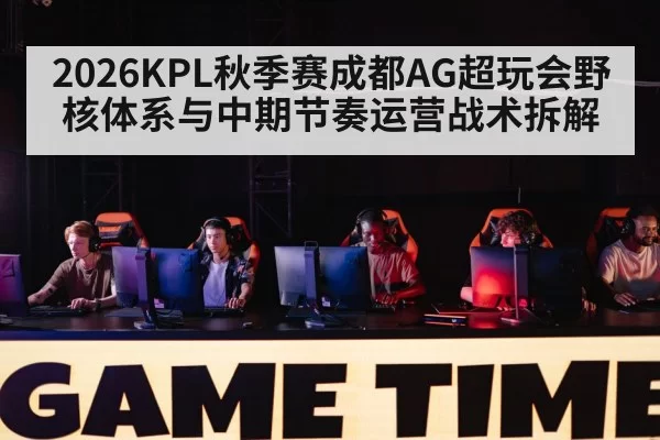 2026KPL秋季赛成都AG超玩会野核体系与中期节奏运营战术拆解